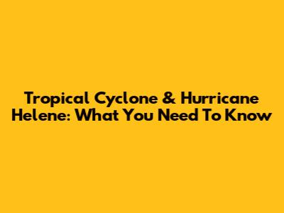 Tropical Cyclone & Hurricane Helene: What You Need To Know