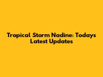 Tropical Storm Nadine: Today's Latest Updates