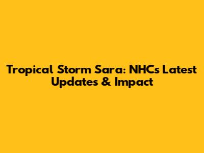 Tropical Storm Sara: NHC's Latest Updates & Impact