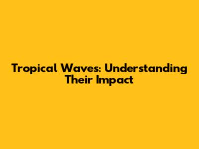 Tropical Waves: Understanding Their Impact