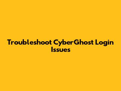 Troubleshoot CyberGhost Login Issues