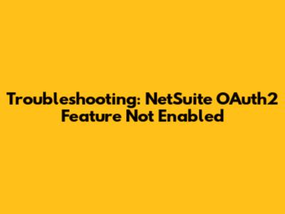 Troubleshooting: NetSuite OAuth2 Feature Not Enabled