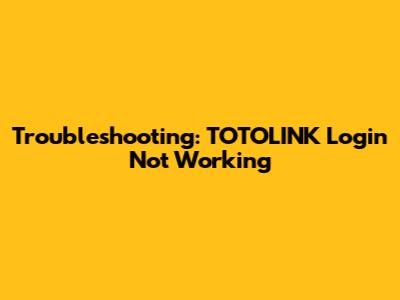 Troubleshooting: TOTOLINK Login Not Working