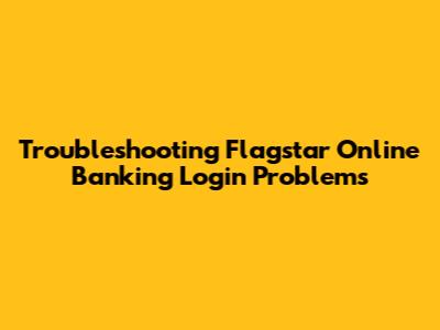 Troubleshooting Flagstar Online Banking Login Problems