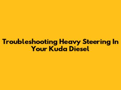 Troubleshooting Heavy Steering In Your Kuda Diesel