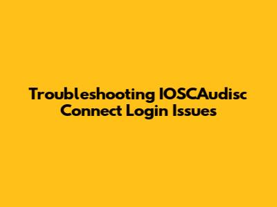Troubleshooting IOSCAudisc Connect Login Issues