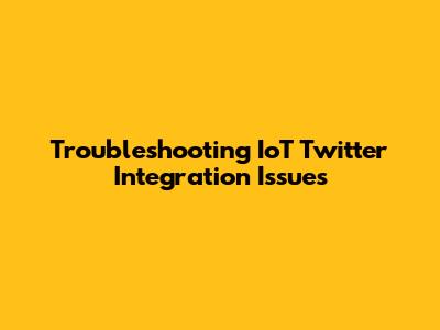 Troubleshooting IoT Twitter Integration Issues
