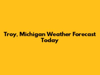 Troy, Michigan Weather Forecast Today