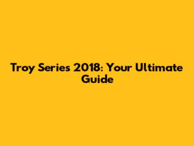 Troy Series 2018: Your Ultimate Guide