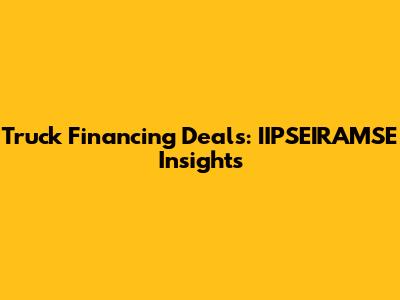 Truck Financing Deals: IIPSEIRAMSE Insights
