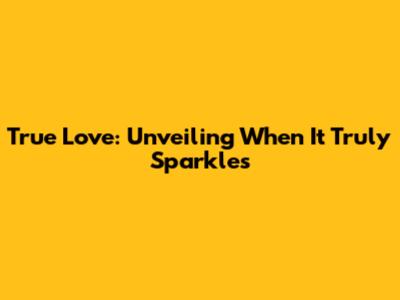 True Love: Unveiling When It Truly Sparkles