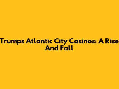 Trump's Atlantic City Casinos: A Rise And Fall