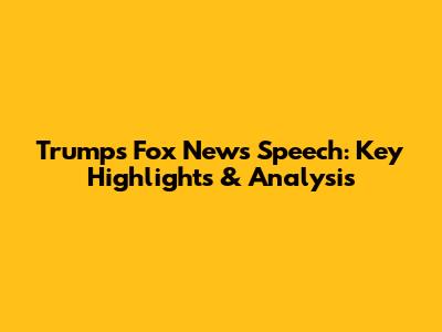 Trump's Fox News Speech: Key Highlights & Analysis