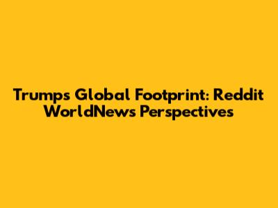 Trump's Global Footprint: Reddit WorldNews Perspectives