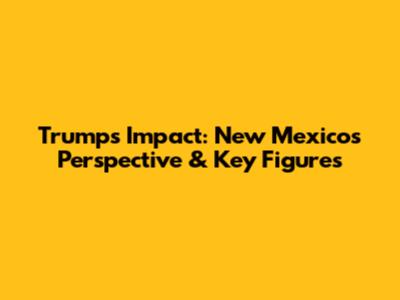 Trump's Impact: New Mexico's Perspective & Key Figures