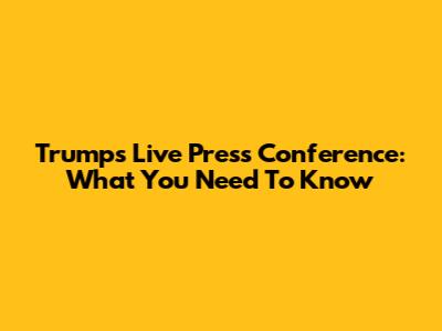 Trump's Live Press Conference: What You Need To Know