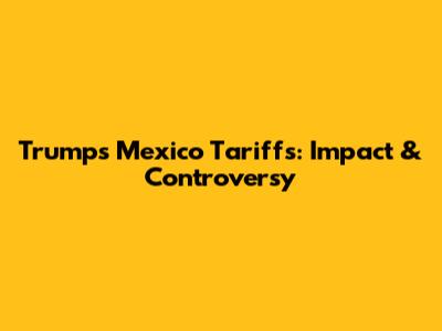 Trump's Mexico Tariffs: Impact & Controversy