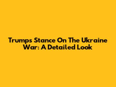 Trump's Stance On The Ukraine War: A Detailed Look