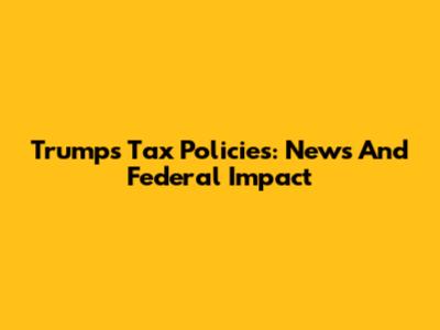 Trump's Tax Policies: News And Federal Impact