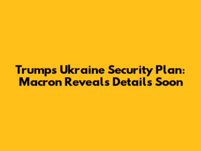 Trump's Ukraine Security Plan: Macron Reveals Details Soon