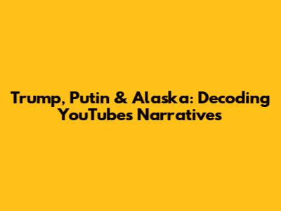 Trump, Putin & Alaska: Decoding YouTube's Narratives