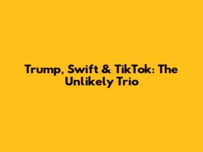 Trump, Swift & TikTok: The Unlikely Trio