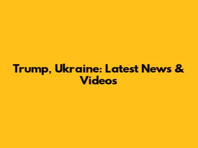 Trump, Ukraine: Latest News & Videos