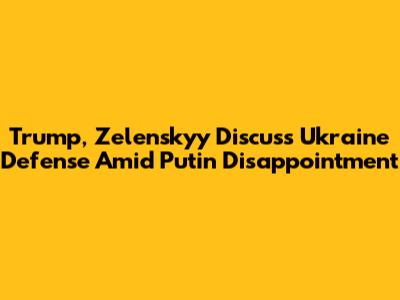 Trump, Zelenskyy Discuss Ukraine Defense Amid Putin Disappointment