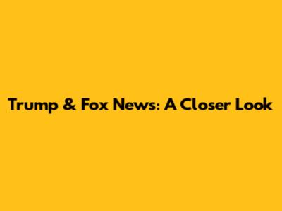 Trump & Fox News: A Closer Look