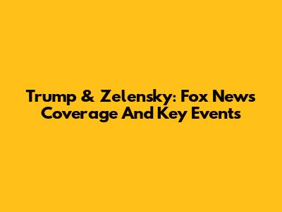 Trump & Zelensky: Fox News Coverage And Key Events