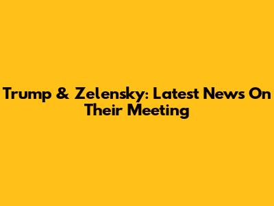 Trump & Zelensky: Latest News On Their Meeting
