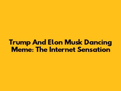 Trump And Elon Musk Dancing Meme: The Internet Sensation