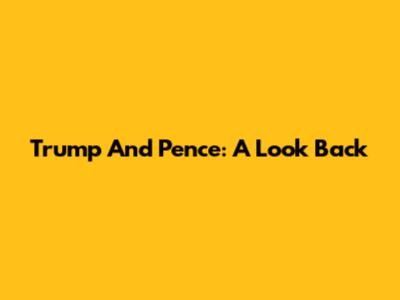 Trump And Pence: A Look Back