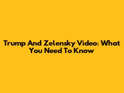 Trump And Zelensky Video: What You Need To Know