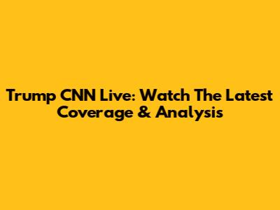Trump CNN Live: Watch The Latest Coverage & Analysis