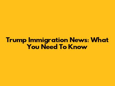 Trump Immigration News: What You Need To Know