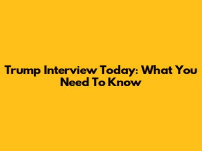 Trump Interview Today: What You Need To Know