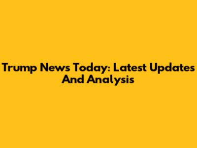 Trump News Today: Latest Updates And Analysis