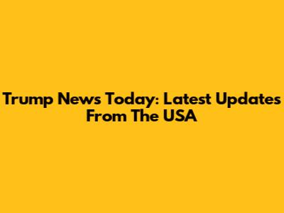 Trump News Today: Latest Updates From The USA