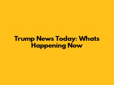 Trump News Today: What's Happening Now