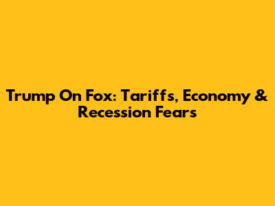 Trump On Fox: Tariffs, Economy & Recession Fears