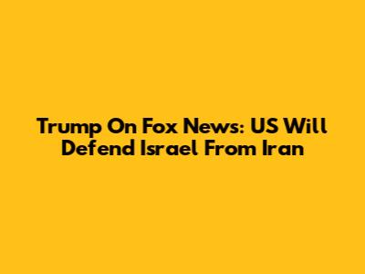 Trump On Fox News: US Will Defend Israel From Iran