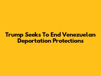 Trump Seeks To End Venezuelan Deportation Protections