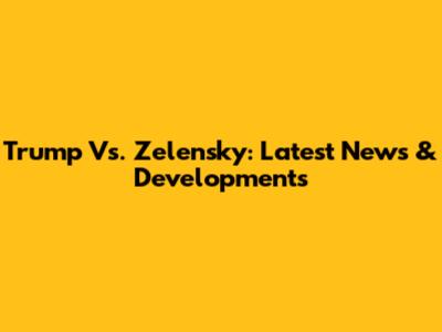 Trump Vs. Zelensky: Latest News & Developments