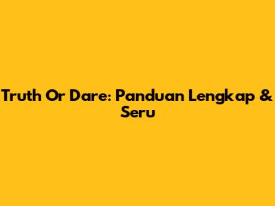Truth Or Dare: Panduan Lengkap & Seru