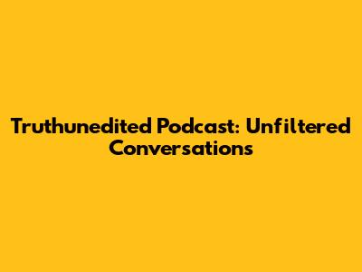 Truthunedited Podcast: Unfiltered Conversations