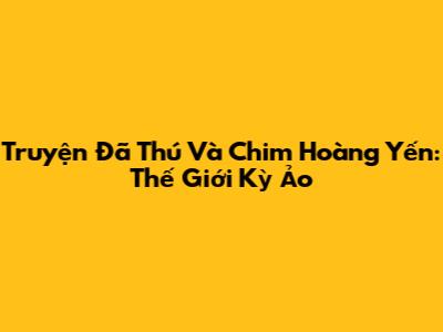 Truyện Đã Thú Và Chim Hoàng Yến: Thế Giới Kỳ Ảo