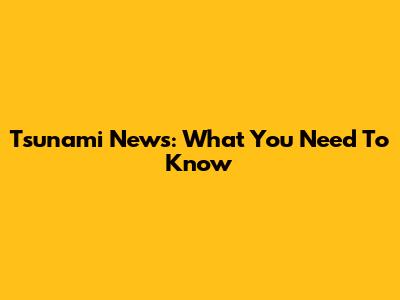 Tsunami News: What You Need To Know