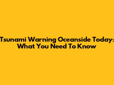 Tsunami Warning Oceanside Today: What You Need To Know
