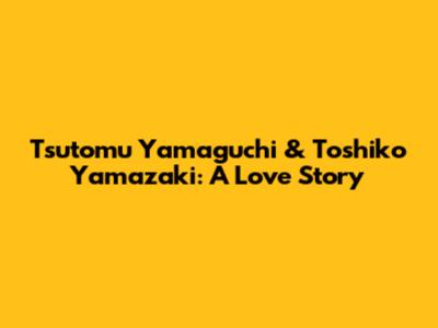 Tsutomu Yamaguchi & Toshiko Yamazaki: A Love Story